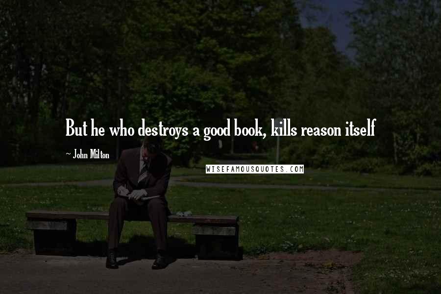 John Milton Quotes: But he who destroys a good book, kills reason itself