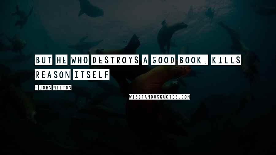 John Milton Quotes: But he who destroys a good book, kills reason itself