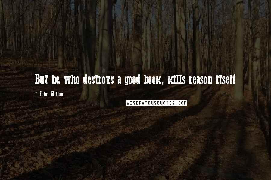 John Milton Quotes: But he who destroys a good book, kills reason itself