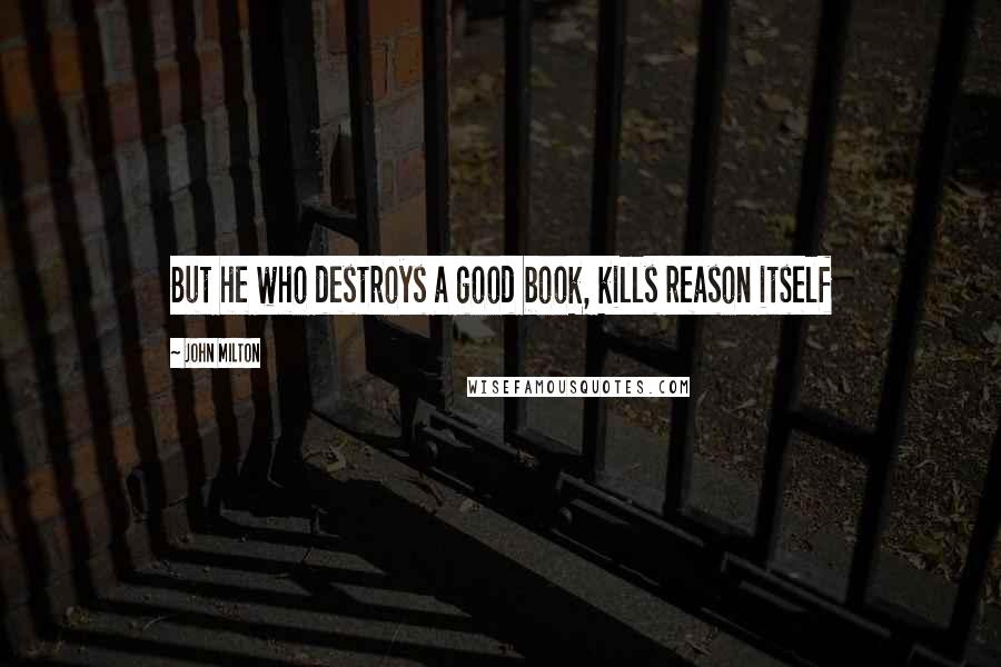 John Milton Quotes: But he who destroys a good book, kills reason itself