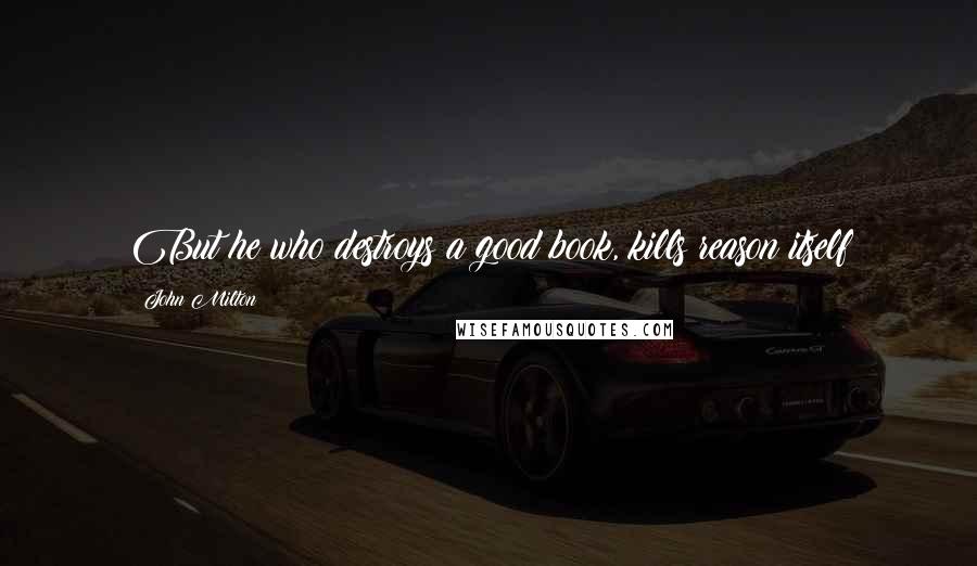 John Milton Quotes: But he who destroys a good book, kills reason itself