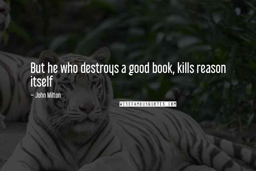 John Milton Quotes: But he who destroys a good book, kills reason itself
