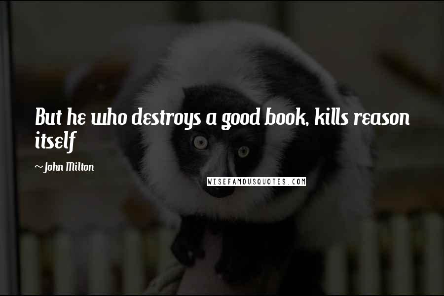 John Milton Quotes: But he who destroys a good book, kills reason itself