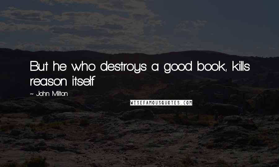 John Milton Quotes: But he who destroys a good book, kills reason itself