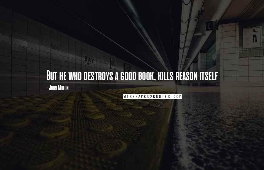 John Milton Quotes: But he who destroys a good book, kills reason itself