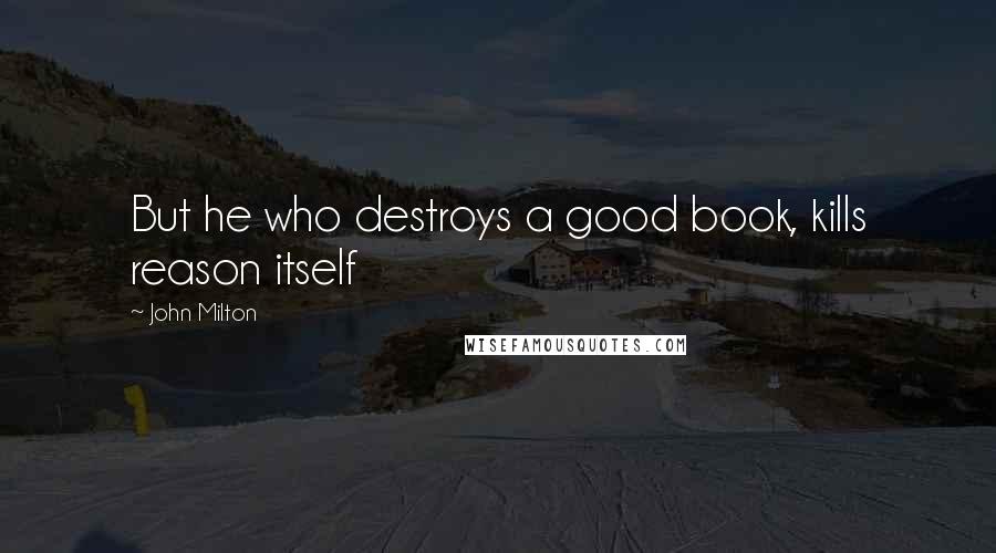 John Milton Quotes: But he who destroys a good book, kills reason itself