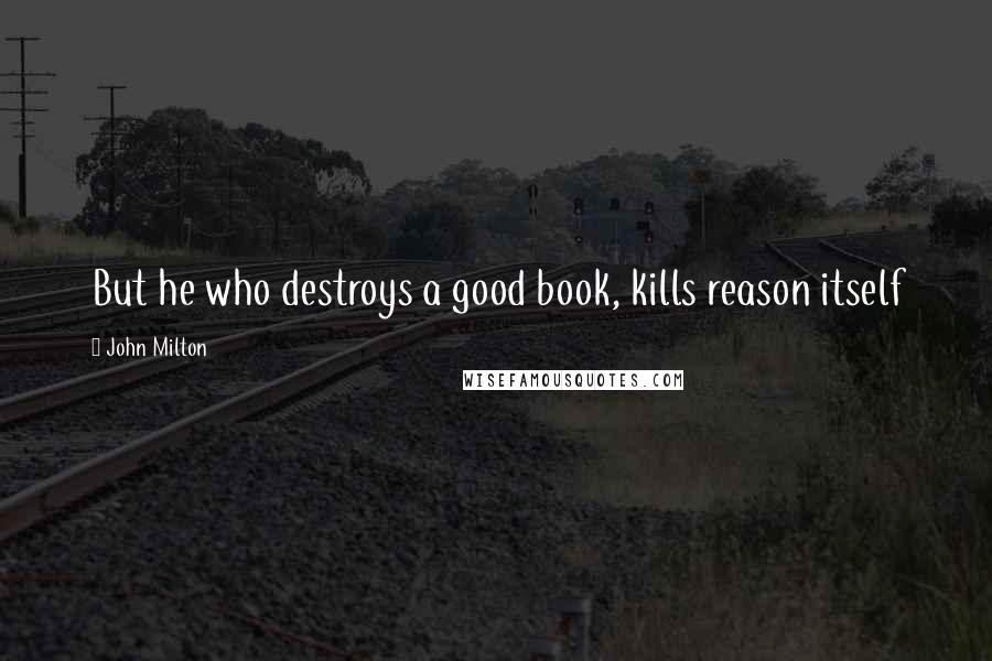 John Milton Quotes: But he who destroys a good book, kills reason itself