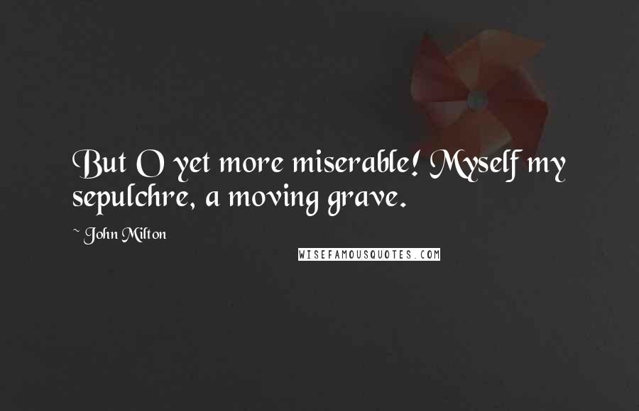 John Milton Quotes: But O yet more miserable! Myself my sepulchre, a moving grave.