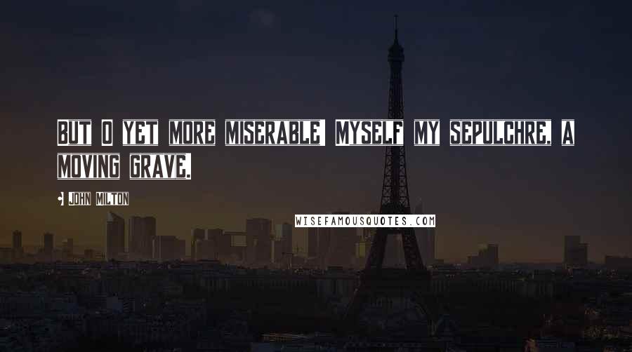 John Milton Quotes: But O yet more miserable! Myself my sepulchre, a moving grave.