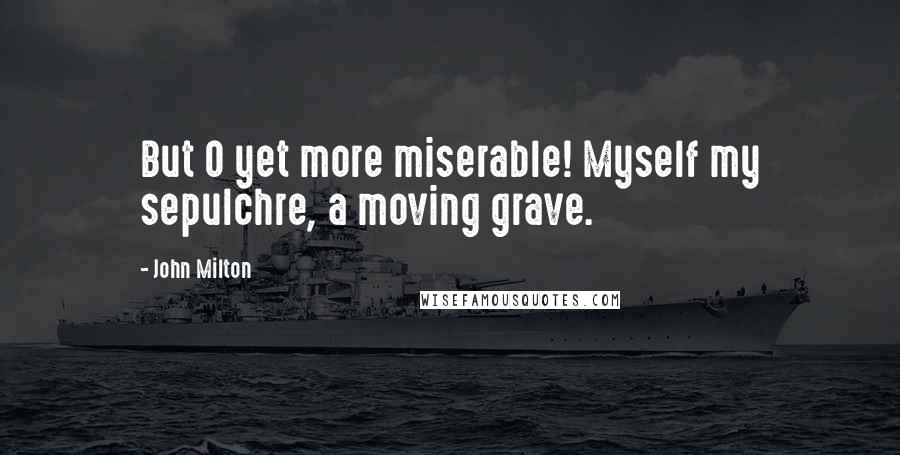 John Milton Quotes: But O yet more miserable! Myself my sepulchre, a moving grave.