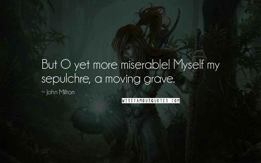 John Milton Quotes: But O yet more miserable! Myself my sepulchre, a moving grave.