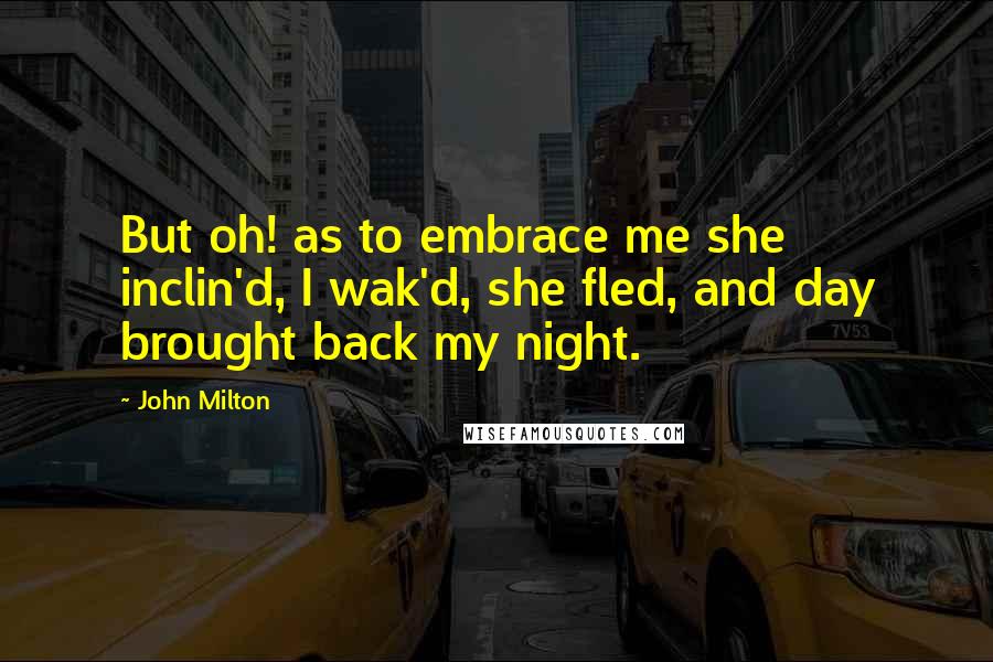 John Milton Quotes: But oh! as to embrace me she inclin'd, I wak'd, she fled, and day brought back my night.