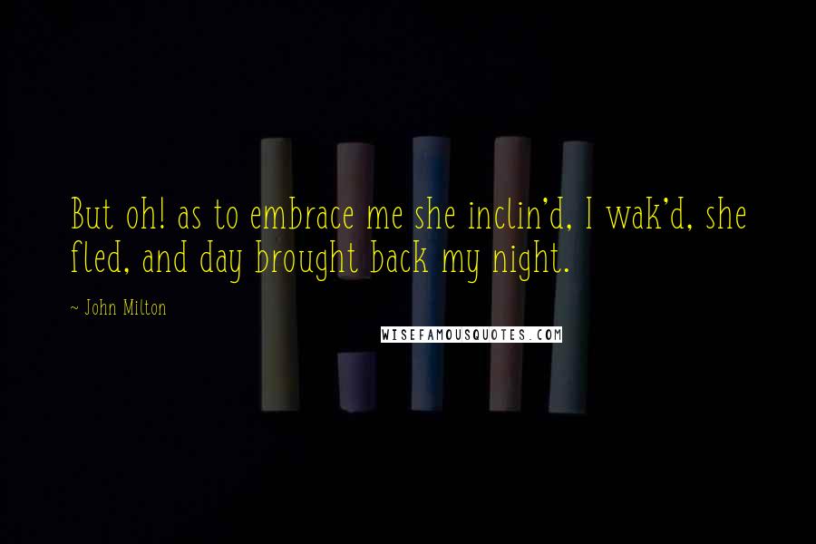 John Milton Quotes: But oh! as to embrace me she inclin'd, I wak'd, she fled, and day brought back my night.