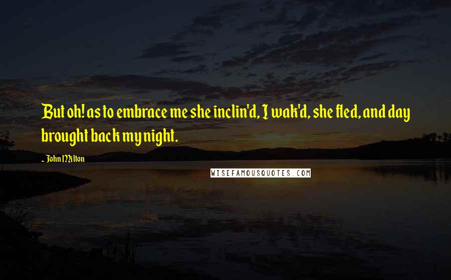 John Milton Quotes: But oh! as to embrace me she inclin'd, I wak'd, she fled, and day brought back my night.