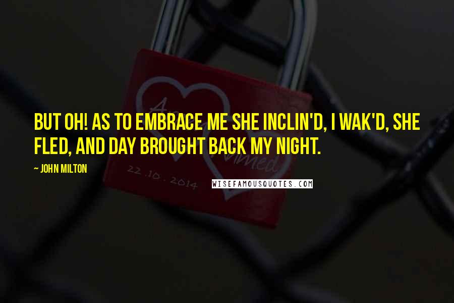 John Milton Quotes: But oh! as to embrace me she inclin'd, I wak'd, she fled, and day brought back my night.