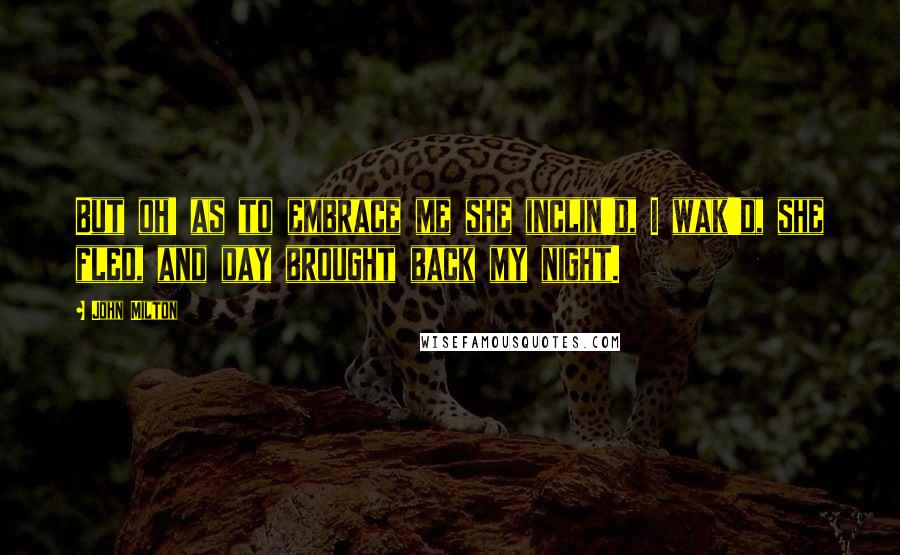 John Milton Quotes: But oh! as to embrace me she inclin'd, I wak'd, she fled, and day brought back my night.