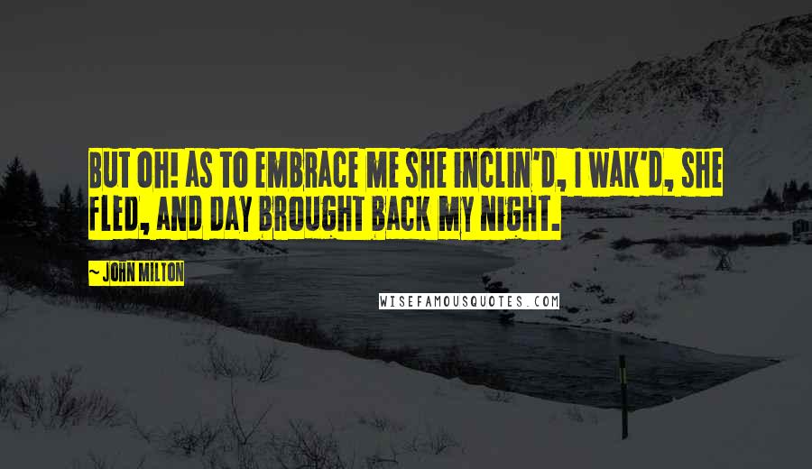 John Milton Quotes: But oh! as to embrace me she inclin'd, I wak'd, she fled, and day brought back my night.