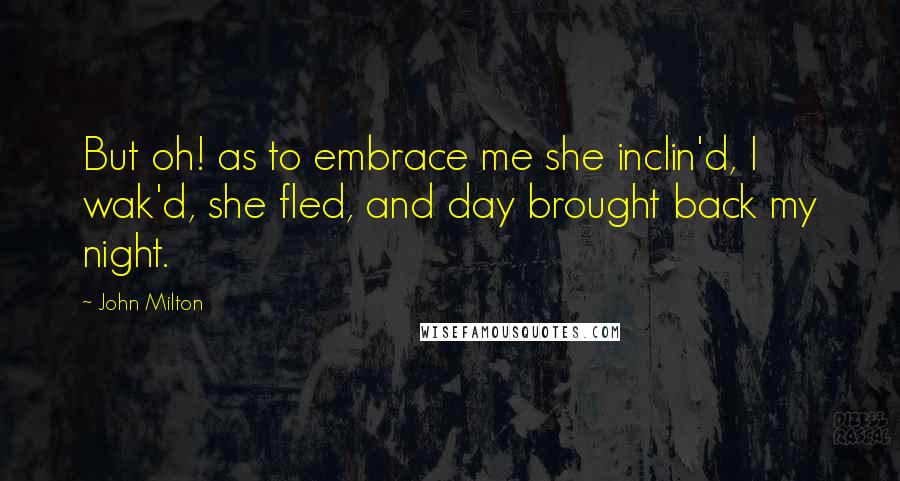 John Milton Quotes: But oh! as to embrace me she inclin'd, I wak'd, she fled, and day brought back my night.