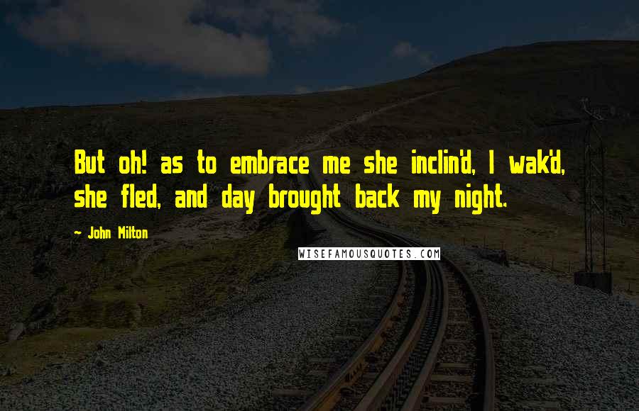John Milton Quotes: But oh! as to embrace me she inclin'd, I wak'd, she fled, and day brought back my night.