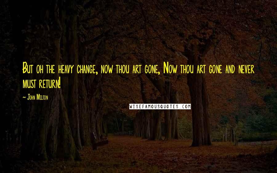 John Milton Quotes: But oh the heavy change, now thou art gone, Now thou art gone and never must return!