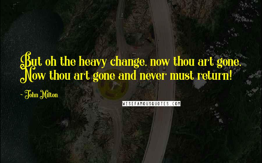 John Milton Quotes: But oh the heavy change, now thou art gone, Now thou art gone and never must return!