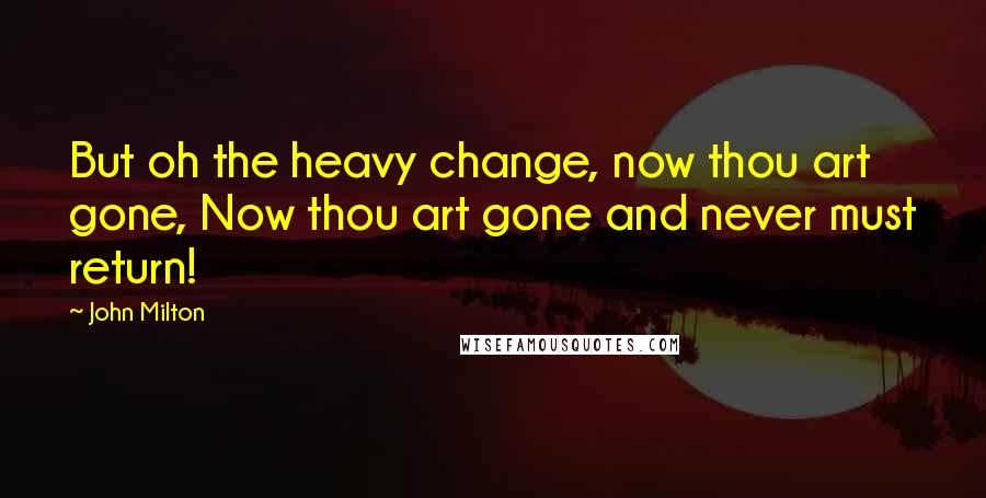 John Milton Quotes: But oh the heavy change, now thou art gone, Now thou art gone and never must return!