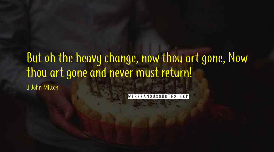 John Milton Quotes: But oh the heavy change, now thou art gone, Now thou art gone and never must return!