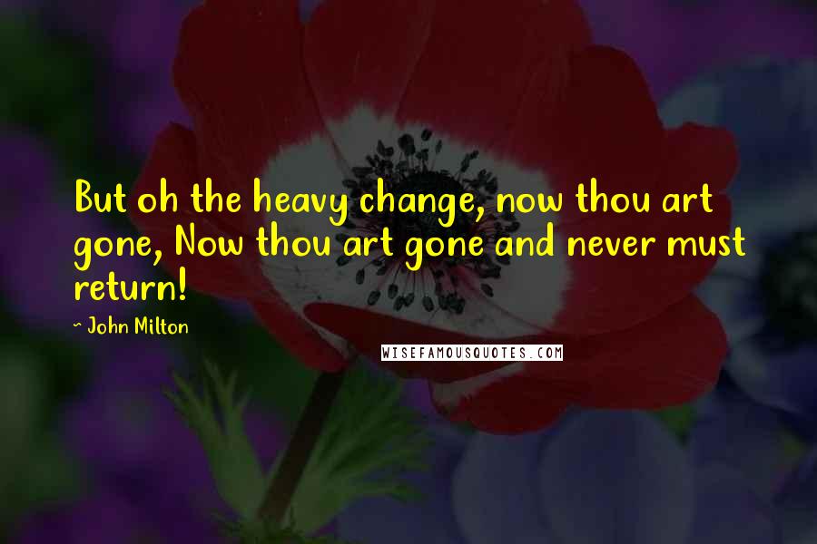 John Milton Quotes: But oh the heavy change, now thou art gone, Now thou art gone and never must return!