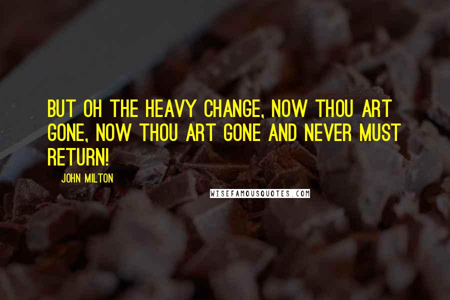 John Milton Quotes: But oh the heavy change, now thou art gone, Now thou art gone and never must return!