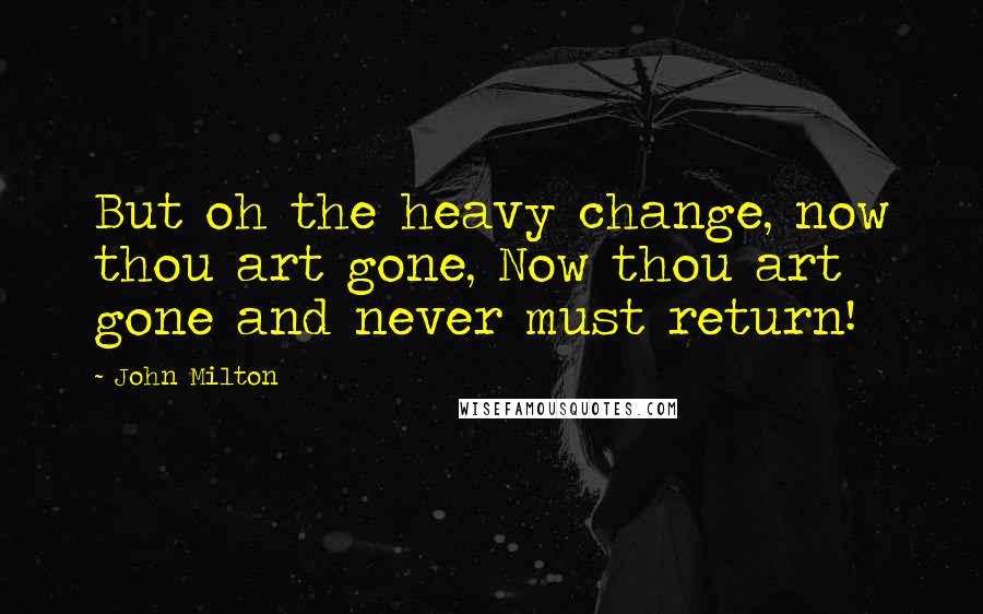 John Milton Quotes: But oh the heavy change, now thou art gone, Now thou art gone and never must return!