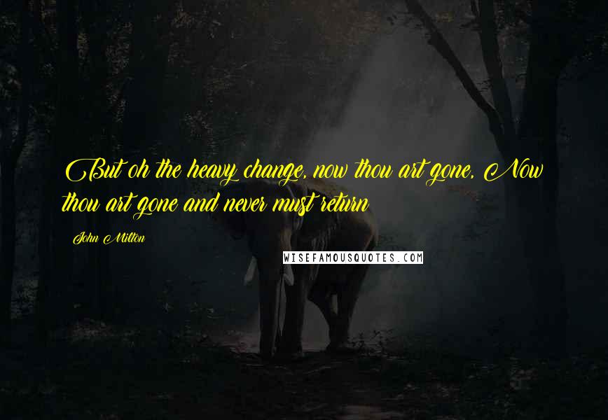 John Milton Quotes: But oh the heavy change, now thou art gone, Now thou art gone and never must return!