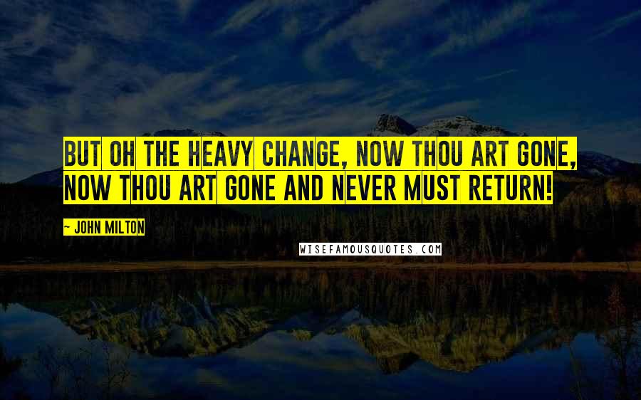 John Milton Quotes: But oh the heavy change, now thou art gone, Now thou art gone and never must return!