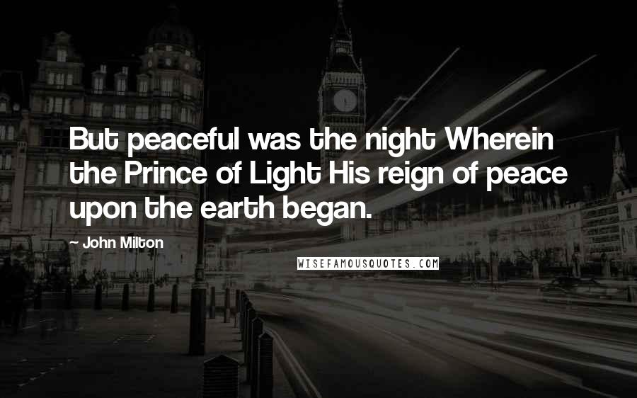 John Milton Quotes: But peaceful was the night Wherein the Prince of Light His reign of peace upon the earth began.