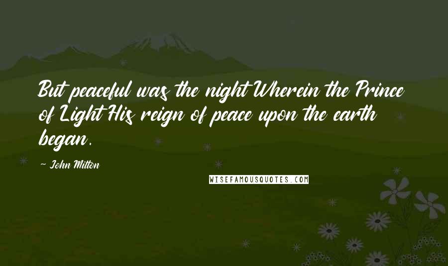 John Milton Quotes: But peaceful was the night Wherein the Prince of Light His reign of peace upon the earth began.