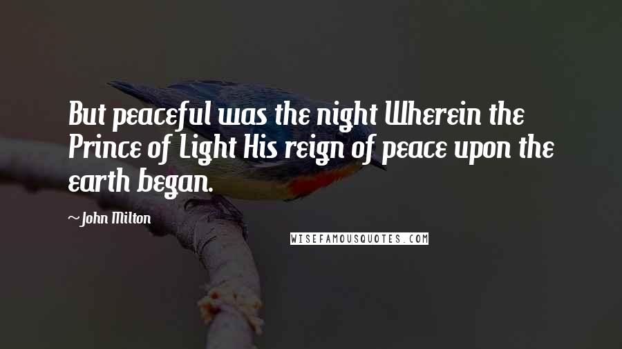 John Milton Quotes: But peaceful was the night Wherein the Prince of Light His reign of peace upon the earth began.