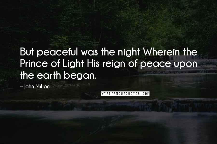 John Milton Quotes: But peaceful was the night Wherein the Prince of Light His reign of peace upon the earth began.
