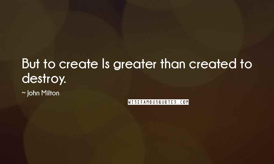 John Milton Quotes: But to create Is greater than created to destroy.