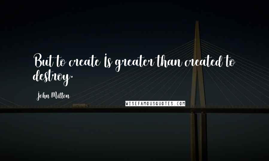 John Milton Quotes: But to create Is greater than created to destroy.