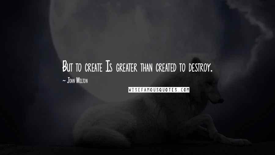 John Milton Quotes: But to create Is greater than created to destroy.