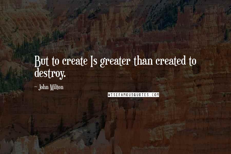 John Milton Quotes: But to create Is greater than created to destroy.