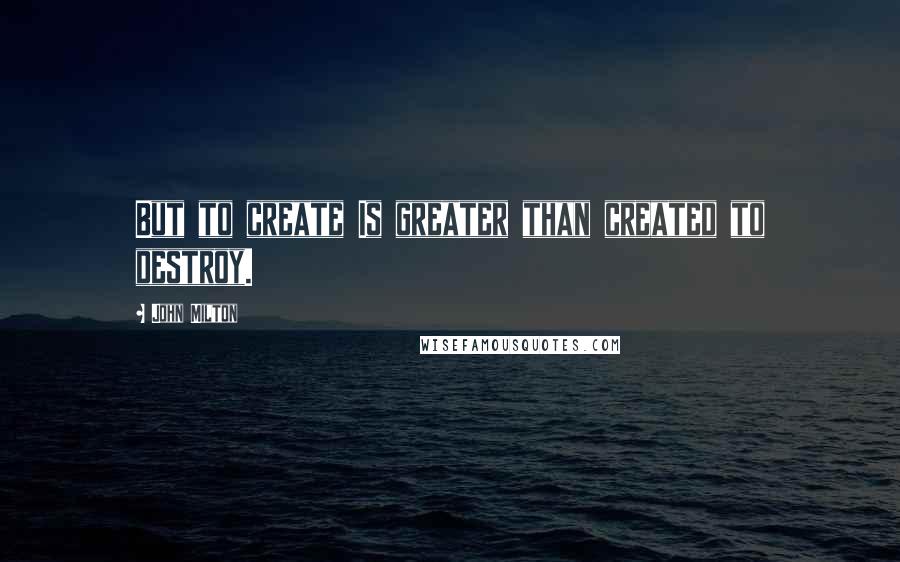 John Milton Quotes: But to create Is greater than created to destroy.