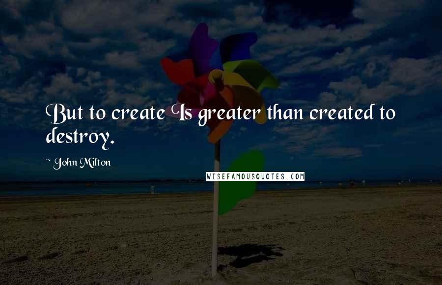 John Milton Quotes: But to create Is greater than created to destroy.