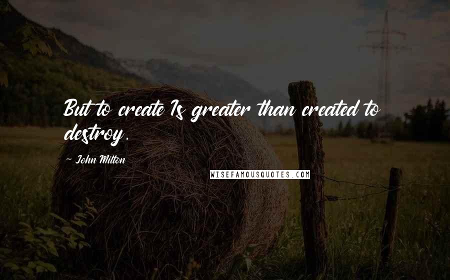 John Milton Quotes: But to create Is greater than created to destroy.