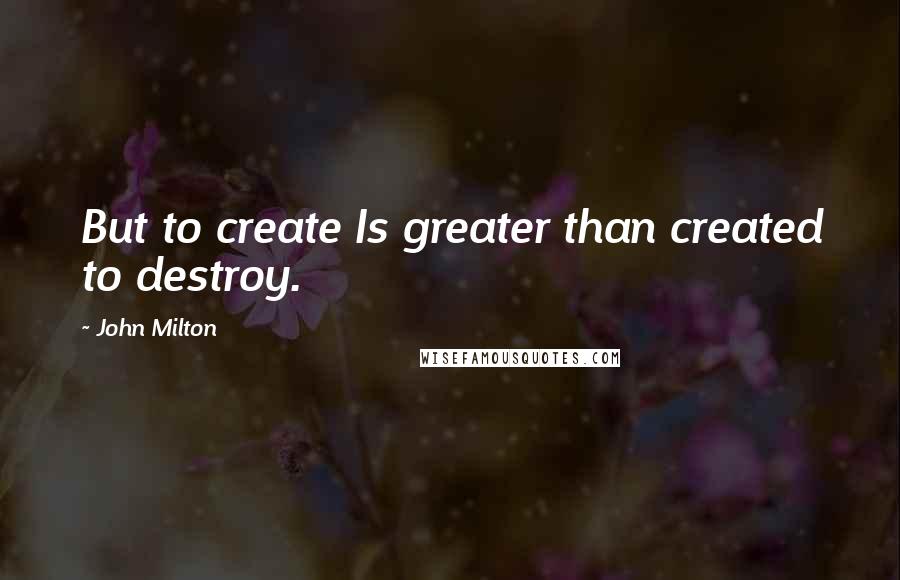 John Milton Quotes: But to create Is greater than created to destroy.