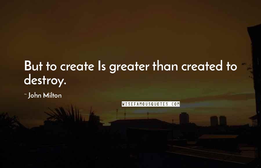 John Milton Quotes: But to create Is greater than created to destroy.