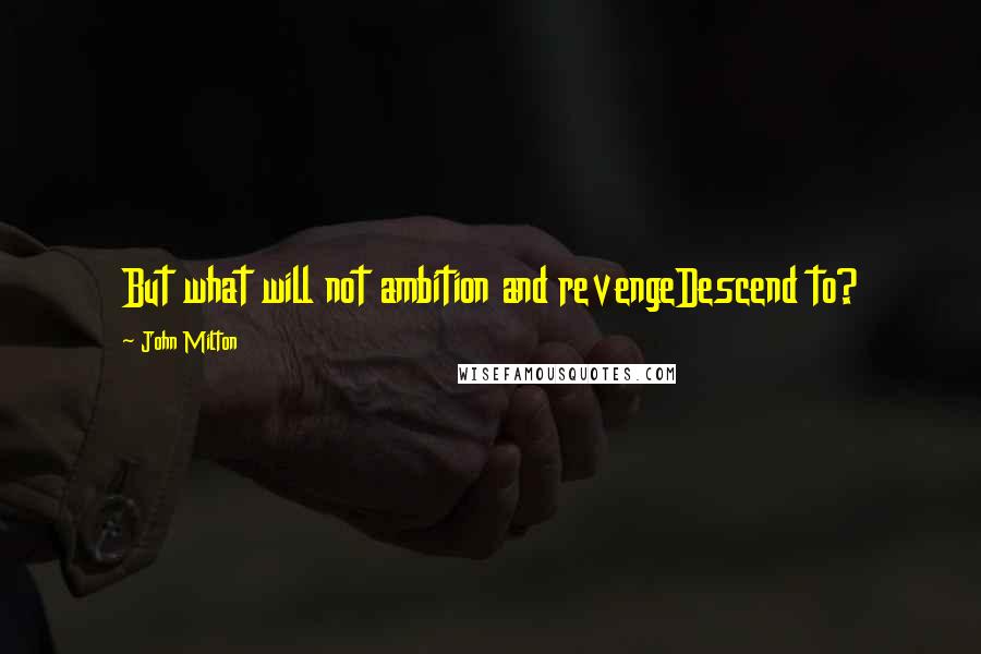 John Milton Quotes: But what will not ambition and revengeDescend to?