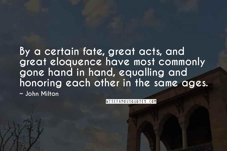 John Milton Quotes: By a certain fate, great acts, and great eloquence have most commonly gone hand in hand, equalling and honoring each other in the same ages.