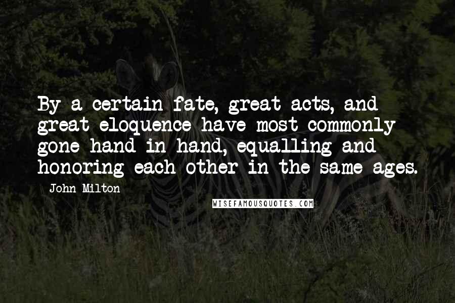 John Milton Quotes: By a certain fate, great acts, and great eloquence have most commonly gone hand in hand, equalling and honoring each other in the same ages.