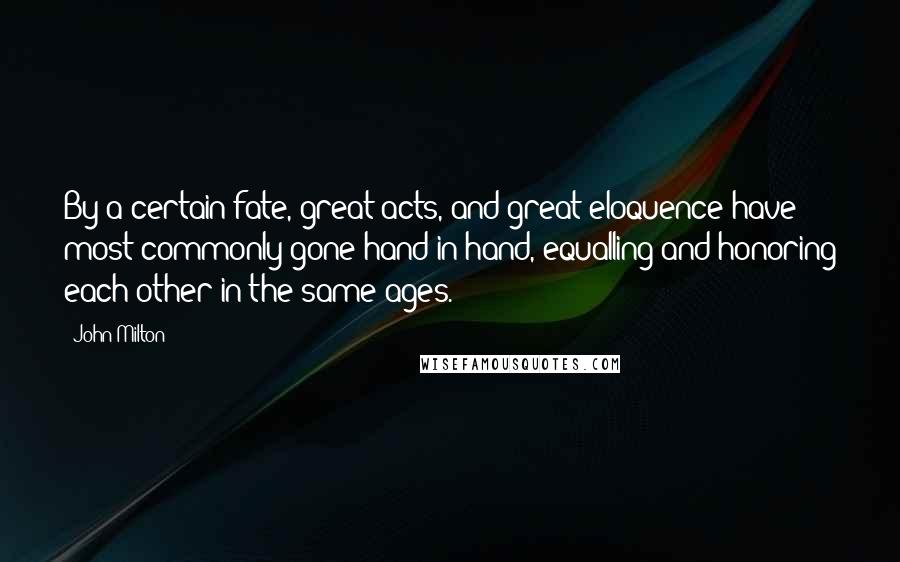 John Milton Quotes: By a certain fate, great acts, and great eloquence have most commonly gone hand in hand, equalling and honoring each other in the same ages.