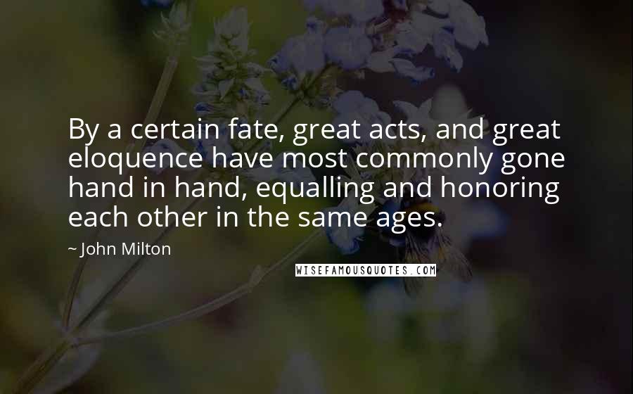 John Milton Quotes: By a certain fate, great acts, and great eloquence have most commonly gone hand in hand, equalling and honoring each other in the same ages.